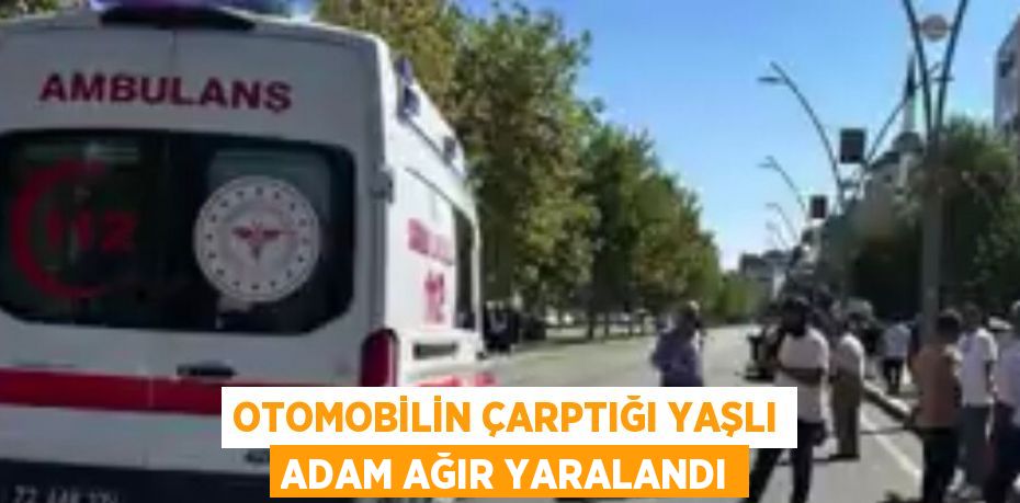 OTOMOBİLİN ÇARPTIĞI YAŞLI ADAM AĞIR YARALANDI