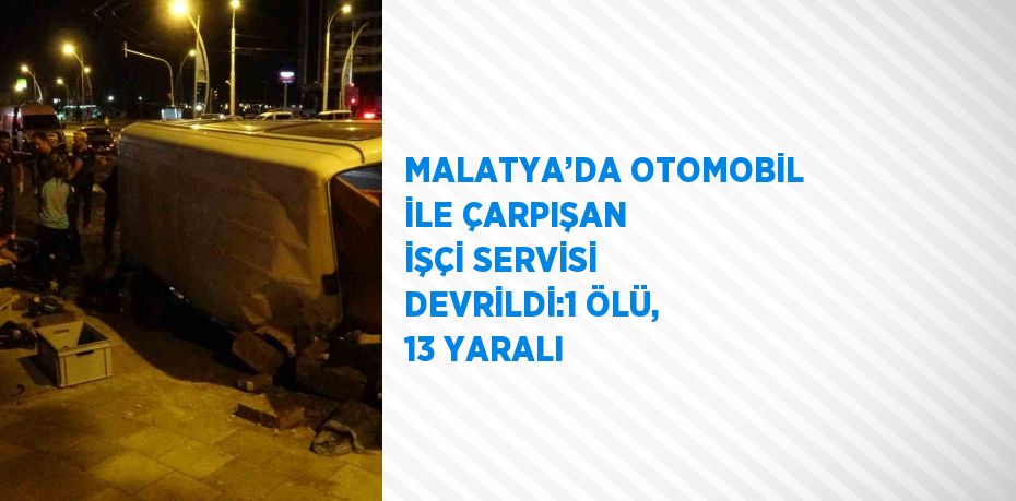 MALATYA’DA OTOMOBİL İLE ÇARPIŞAN İŞÇİ SERVİSİ DEVRİLDİ:1 ÖLÜ, 13 YARALI