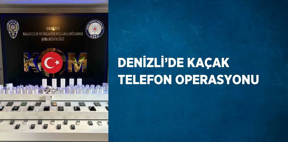 DENİZLİ’DE KAÇAK TELEFON OPERASYONU