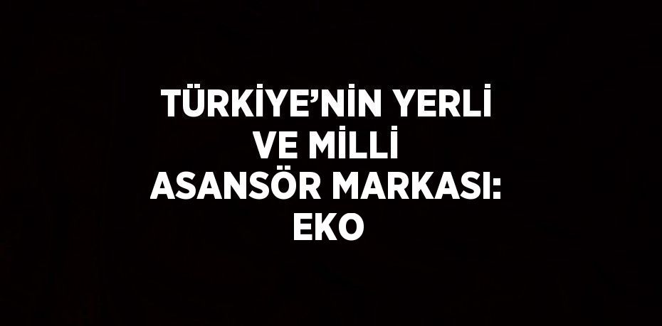 TÜRKİYE’NİN YERLİ VE MİLLİ ASANSÖR MARKASI: EKO