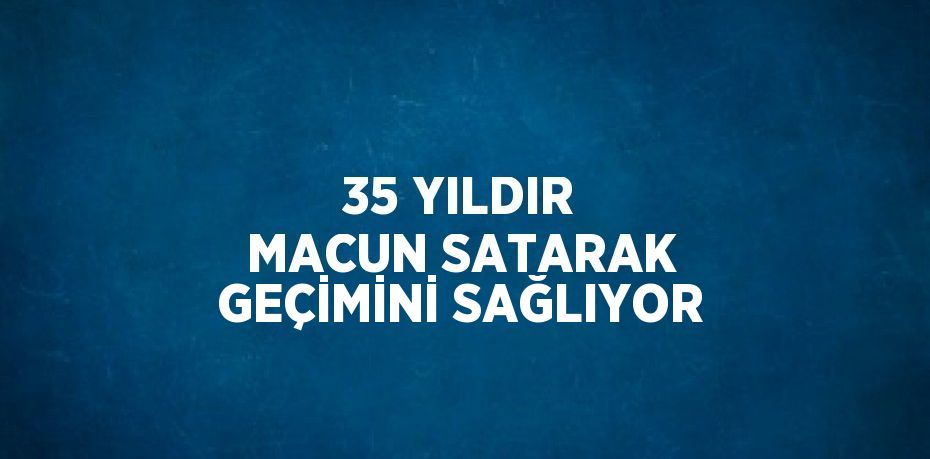 35 YILDIR MACUN SATARAK GEÇİMİNİ SAĞLIYOR