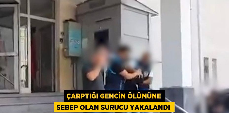 ÇARPTIĞI GENCİN ÖLÜMÜNE SEBEP OLAN SÜRÜCÜ YAKALANDI