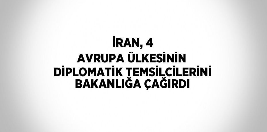 İRAN, 4 AVRUPA ÜLKESİNİN DİPLOMATİK TEMSİLCİLERİNİ BAKANLIĞA ÇAĞIRDI