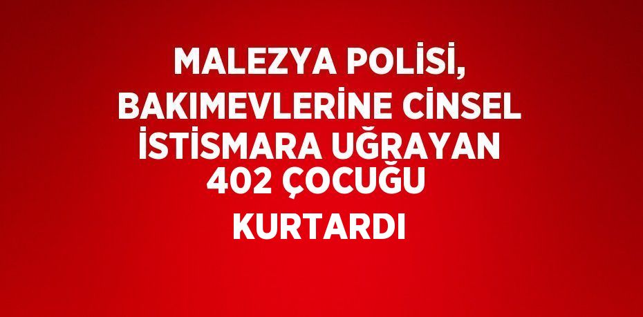 MALEZYA POLİSİ, BAKIMEVLERİNE CİNSEL İSTİSMARA UĞRAYAN 402 ÇOCUĞU KURTARDI