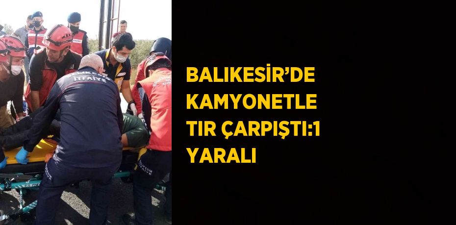 BALIKESİR’DE KAMYONETLE TIR ÇARPIŞTI:1 YARALI