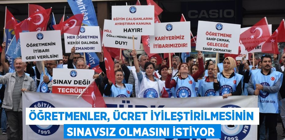 ÖĞRETMENLER, ÜCRET İYİLEŞTİRİLMESİNİN SINAVSIZ OLMASINI İSTİYOR