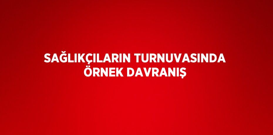 SAĞLIKÇILARIN TURNUVASINDA ÖRNEK DAVRANIŞ