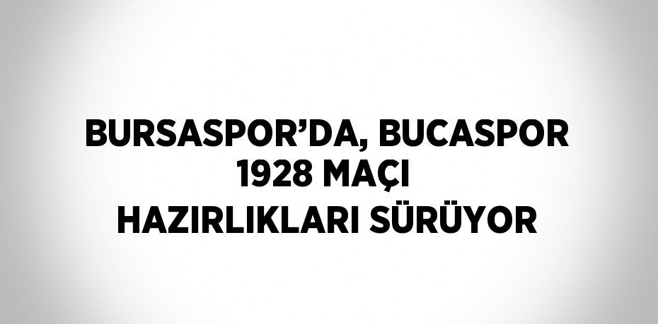 BURSASPOR’DA, BUCASPOR 1928 MAÇI HAZIRLIKLARI SÜRÜYOR