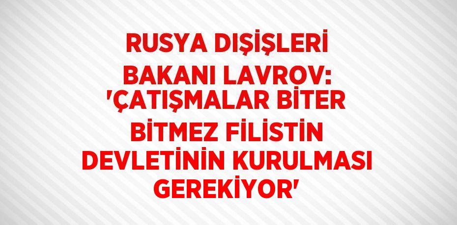 RUSYA DIŞİŞLERİ BAKANI LAVROV: 'ÇATIŞMALAR BİTER BİTMEZ FİLİSTİN DEVLETİNİN KURULMASI GEREKİYOR'