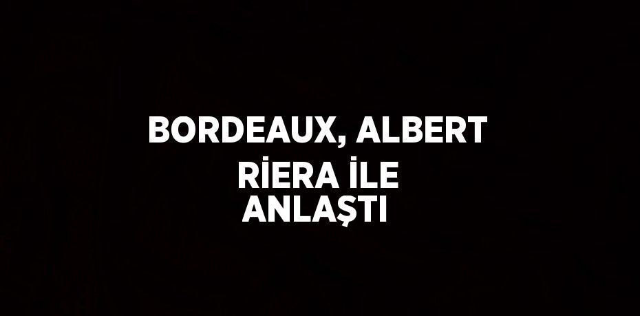 BORDEAUX, ALBERT RİERA İLE ANLAŞTI