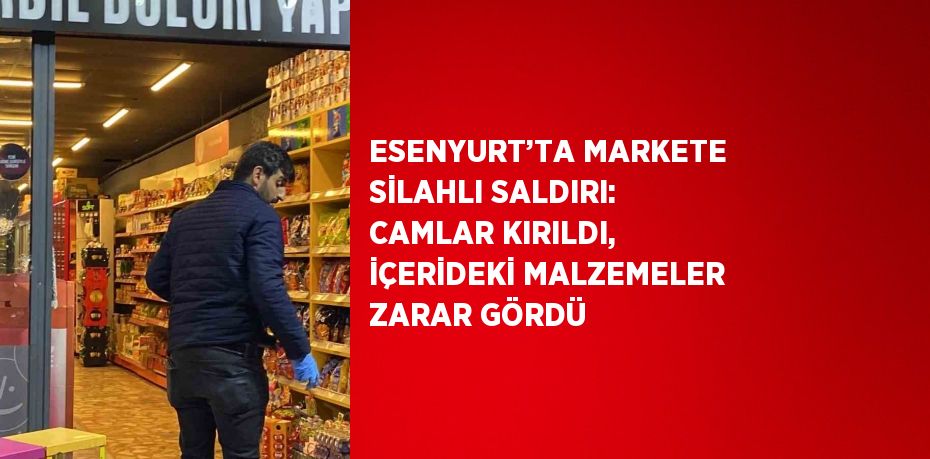 ESENYURT’TA MARKETE SİLAHLI SALDIRI: CAMLAR KIRILDI, İÇERİDEKİ MALZEMELER ZARAR GÖRDÜ