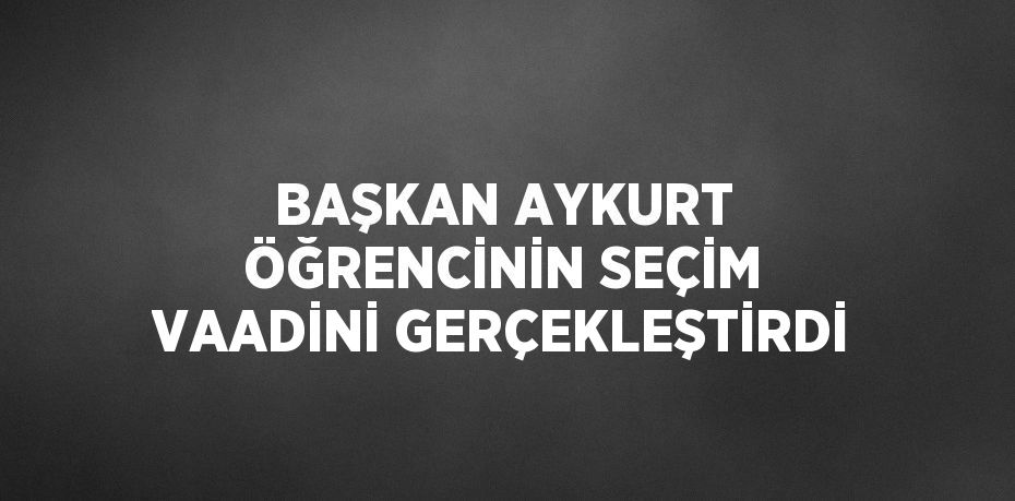 BAŞKAN AYKURT ÖĞRENCİNİN SEÇİM VAADİNİ GERÇEKLEŞTİRDİ