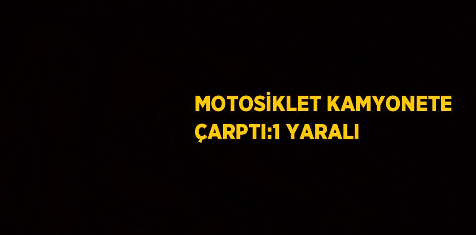 MOTOSİKLET KAMYONETE ÇARPTI:1 YARALI