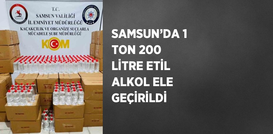 SAMSUN’DA 1 TON 200 LİTRE ETİL ALKOL ELE GEÇİRİLDİ