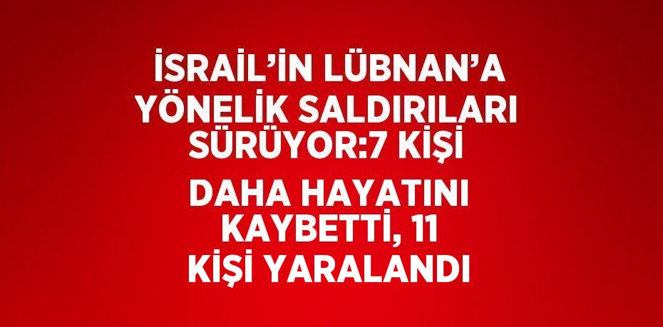 İSRAİL’İN LÜBNAN’A YÖNELİK SALDIRILARI SÜRÜYOR:7 KİŞİ DAHA HAYATINI KAYBETTİ, 11 KİŞİ YARALANDI