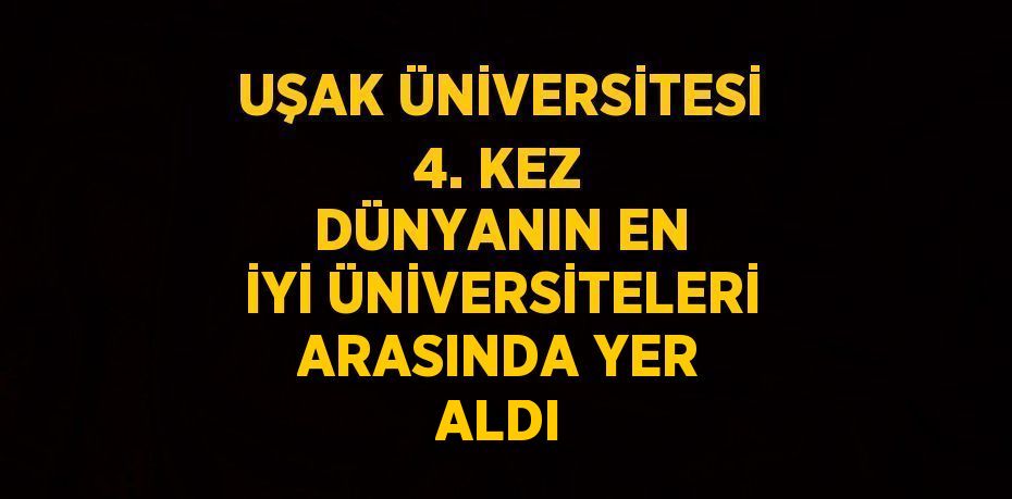 UŞAK ÜNİVERSİTESİ 4. KEZ DÜNYANIN EN İYİ ÜNİVERSİTELERİ ARASINDA YER ALDI