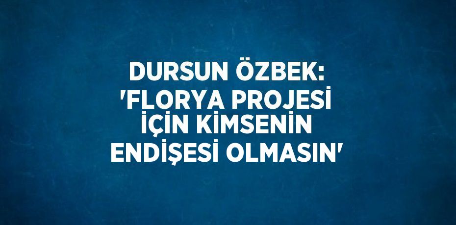 DURSUN ÖZBEK: 'FLORYA PROJESİ İÇİN KİMSENİN ENDİŞESİ OLMASIN'