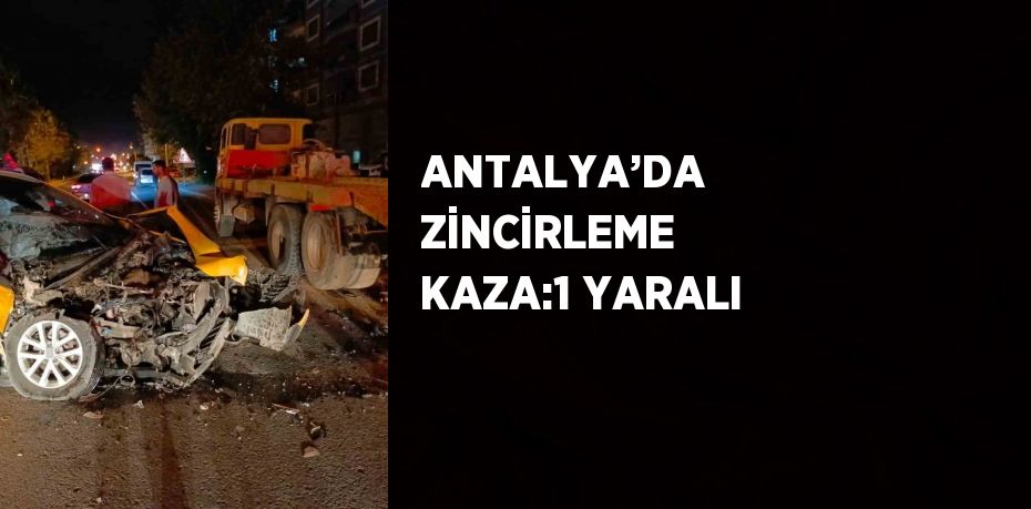 ANTALYA’DA ZİNCİRLEME KAZA:1 YARALI