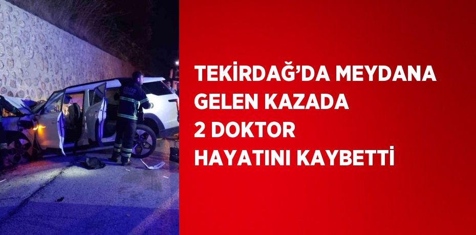 TEKİRDAĞ’DA MEYDANA GELEN KAZADA 2 DOKTOR HAYATINI KAYBETTİ