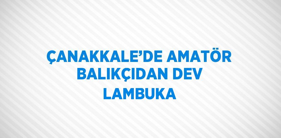 ÇANAKKALE’DE AMATÖR BALIKÇIDAN DEV LAMBUKA