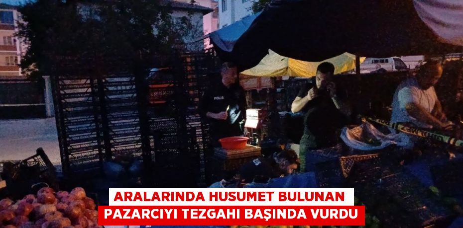 ARALARINDA HUSUMET BULUNAN PAZARCIYI TEZGAHI BAŞINDA VURDU