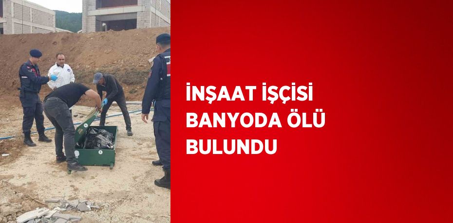 İNŞAAT İŞÇİSİ BANYODA ÖLÜ BULUNDU