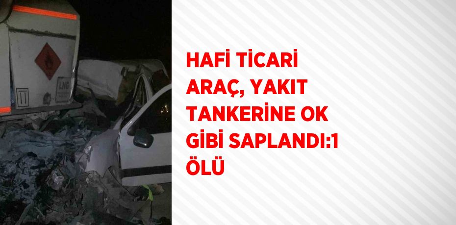 HAFİ TİCARİ ARAÇ, YAKIT TANKERİNE OK GİBİ SAPLANDI:1 ÖLÜ