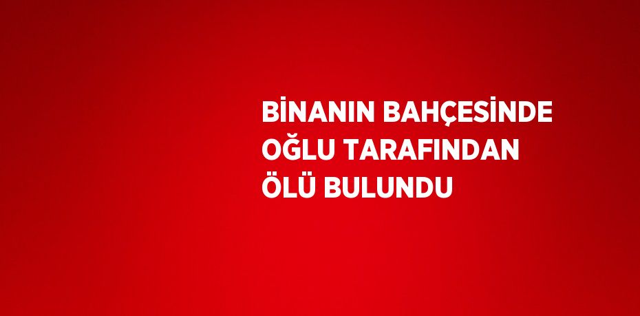 BİNANIN BAHÇESİNDE OĞLU TARAFINDAN ÖLÜ BULUNDU