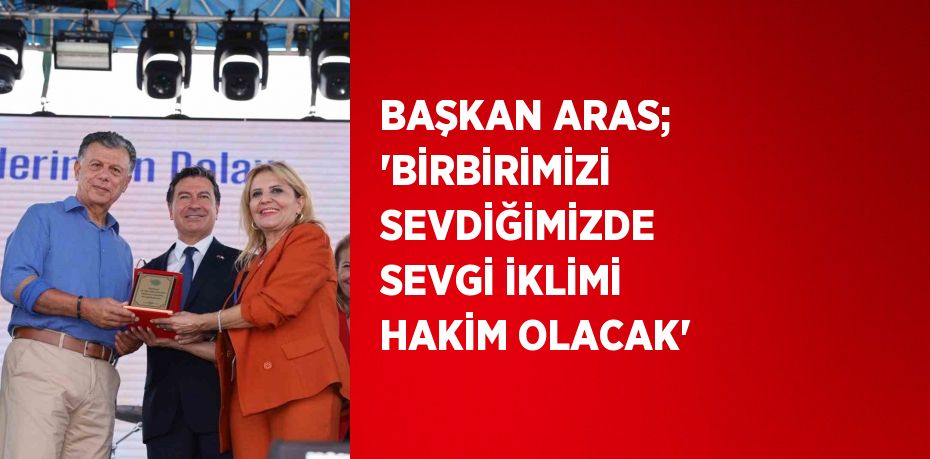 BAŞKAN ARAS; 'BİRBİRİMİZİ SEVDİĞİMİZDE SEVGİ İKLİMİ HAKİM OLACAK'