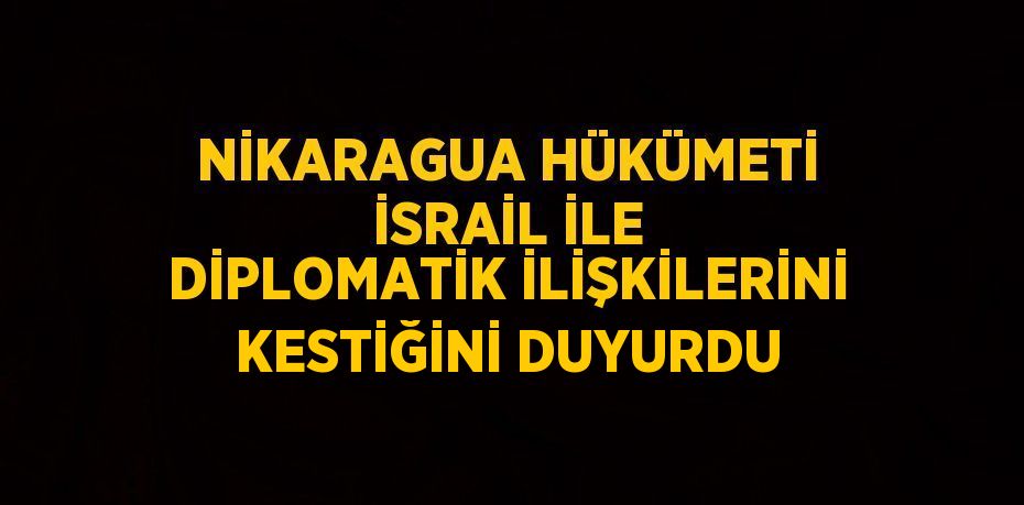 NİKARAGUA HÜKÜMETİ İSRAİL İLE DİPLOMATİK İLİŞKİLERİNİ KESTİĞİNİ DUYURDU