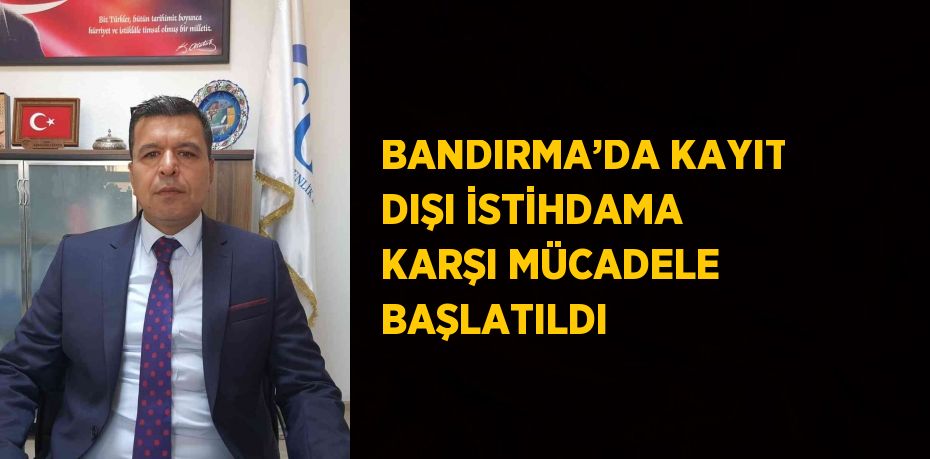 BANDIRMA’DA KAYIT DIŞI İSTİHDAMA KARŞI MÜCADELE BAŞLATILDI