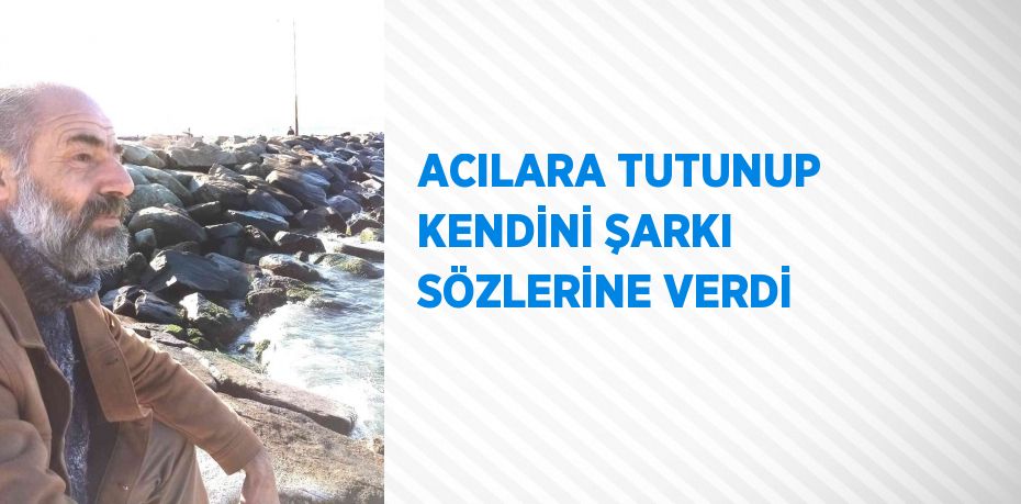 ACILARA TUTUNUP KENDİNİ ŞARKI SÖZLERİNE VERDİ