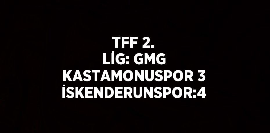 TFF 2. LİG: GMG KASTAMONUSPOR 3 İSKENDERUNSPOR:4