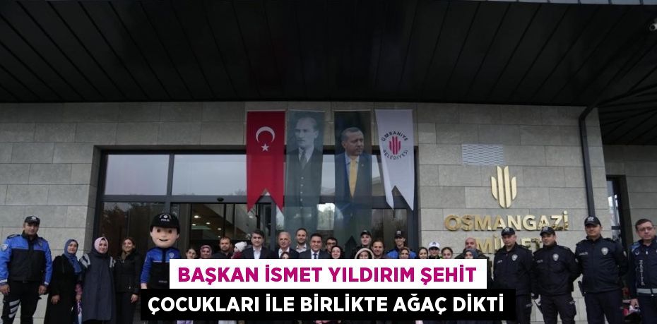 BAŞKAN İSMET YILDIRIM ŞEHİT ÇOCUKLARI İLE BİRLİKTE AĞAÇ DİKTİ