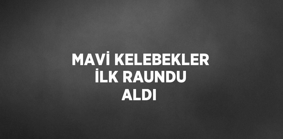 MAVİ KELEBEKLER İLK RAUNDU ALDI