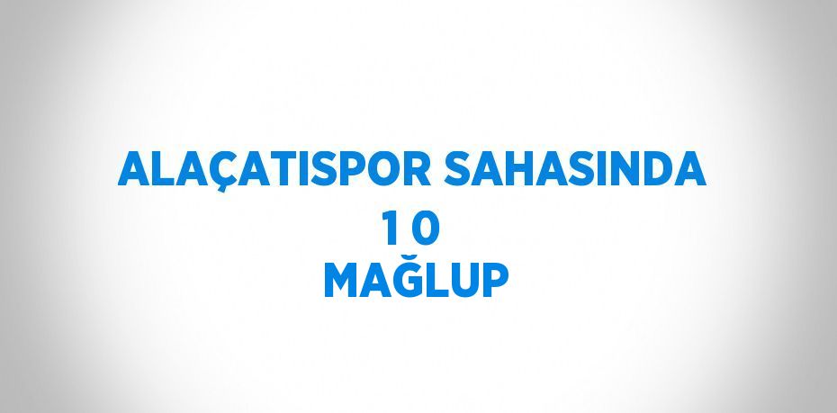 ALAÇATISPOR SAHASINDA 1 0 MAĞLUP