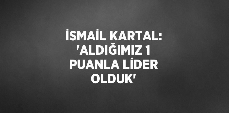 İSMAİL KARTAL: 'ALDIĞIMIZ 1 PUANLA LİDER OLDUK'