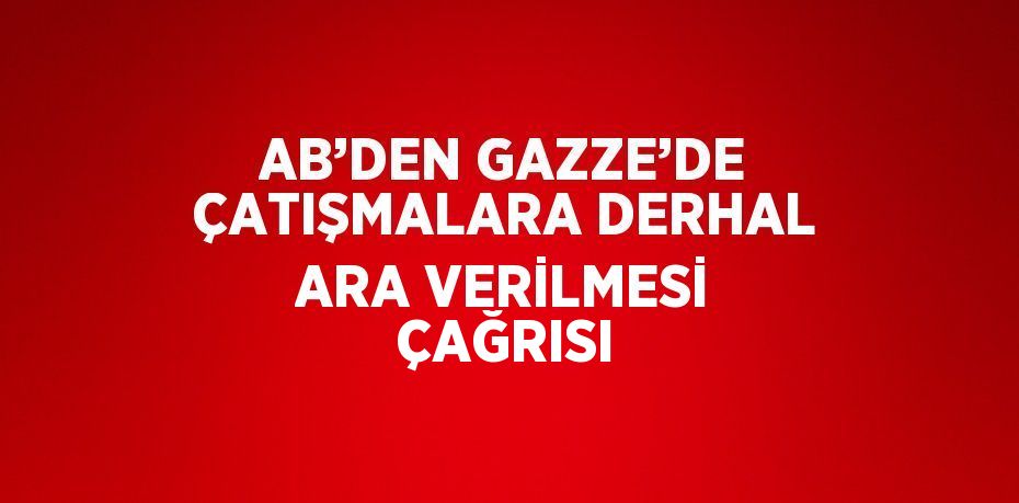 AB’DEN GAZZE’DE ÇATIŞMALARA DERHAL ARA VERİLMESİ ÇAĞRISI