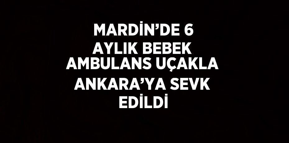 MARDİN’DE 6 AYLIK BEBEK AMBULANS UÇAKLA ANKARA’YA SEVK EDİLDİ