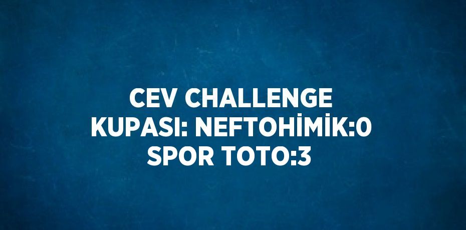 CEV CHALLENGE KUPASI: NEFTOHİMİK:0 SPOR TOTO:3