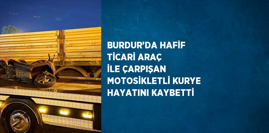 BURDUR’DA HAFİF TİCARİ ARAÇ İLE ÇARPIŞAN MOTOSİKLETLİ KURYE HAYATINI KAYBETTİ