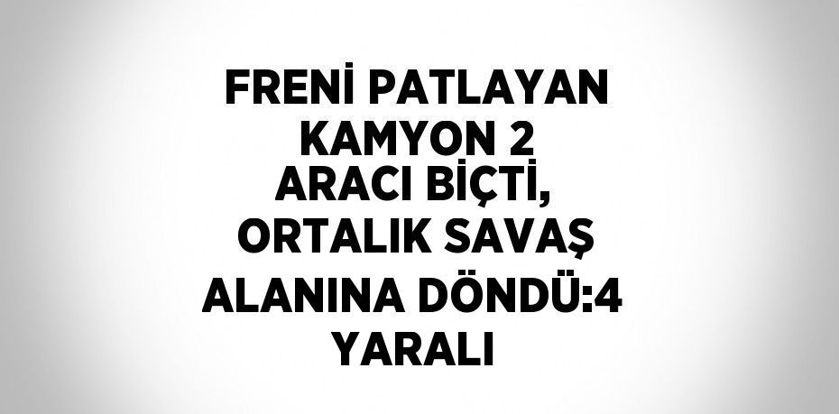 FRENİ PATLAYAN KAMYON 2 ARACI BİÇTİ, ORTALIK SAVAŞ ALANINA DÖNDÜ:4 YARALI