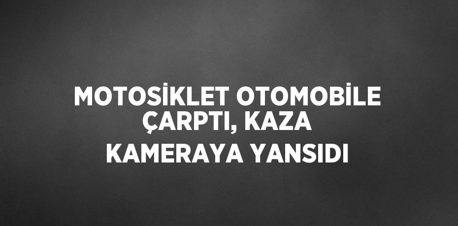 MOTOSİKLET OTOMOBİLE ÇARPTI, KAZA KAMERAYA YANSIDI