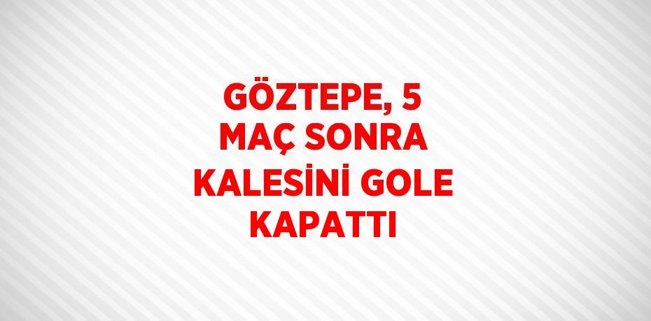 GÖZTEPE, 5 MAÇ SONRA KALESİNİ GOLE KAPATTI