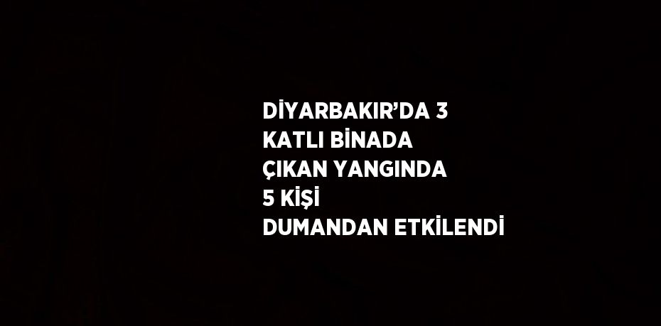 DİYARBAKIR’DA 3 KATLI BİNADA ÇIKAN YANGINDA 5 KİŞİ DUMANDAN ETKİLENDİ