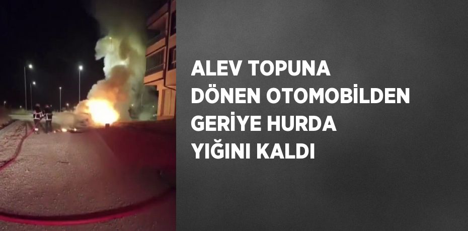 ALEV TOPUNA DÖNEN OTOMOBİLDEN GERİYE HURDA YIĞINI KALDI