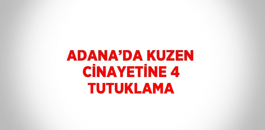 ADANA’DA KUZEN CİNAYETİNE 4 TUTUKLAMA