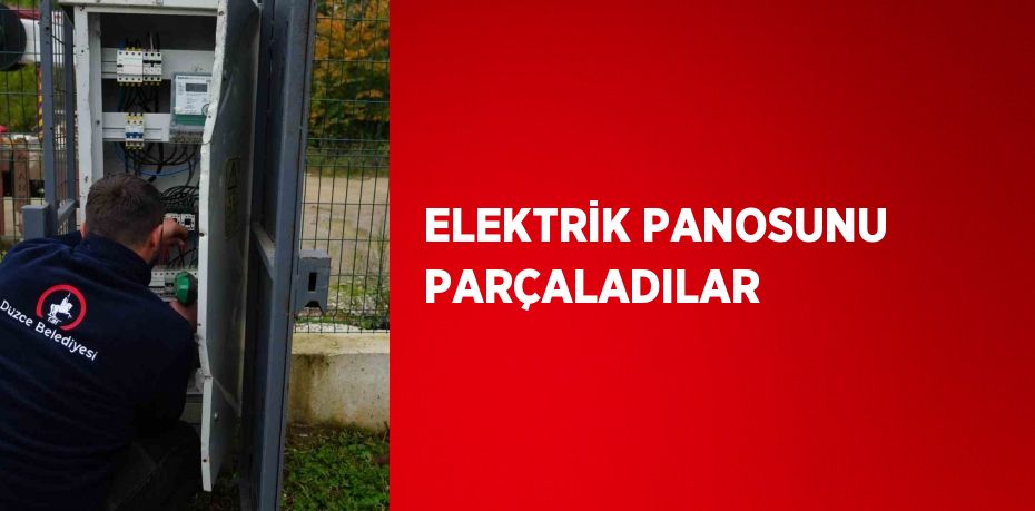 ELEKTRİK PANOSUNU PARÇALADILAR