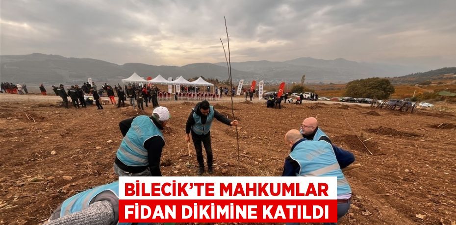 BİLECİK’TE MAHKUMLAR FİDAN DİKİMİNE KATILDI