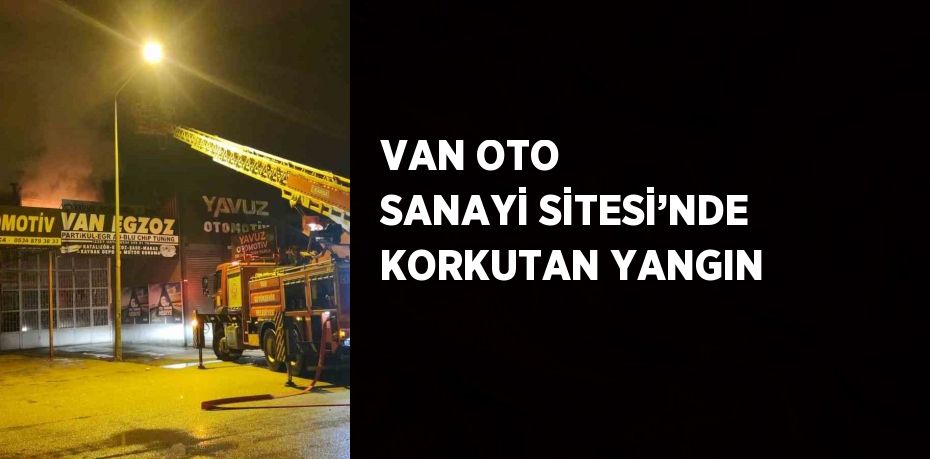 VAN OTO SANAYİ SİTESİ’NDE KORKUTAN YANGIN